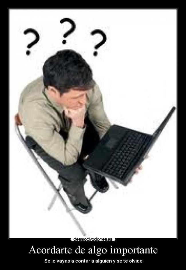 Acordarte de algo importante - Se lo vayas a contar a alguien y se te olvide