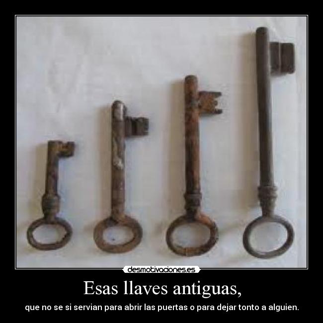 Esas llaves antiguas, - que no se si servian para abrir las puertas o para dejar tonto a alguien.