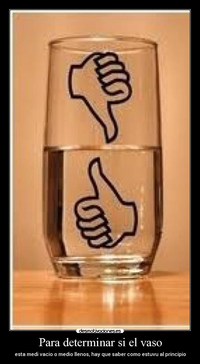 Para determinar si el vaso - esta medi vacio o medio llenos, hay que saber como estuvu al principio