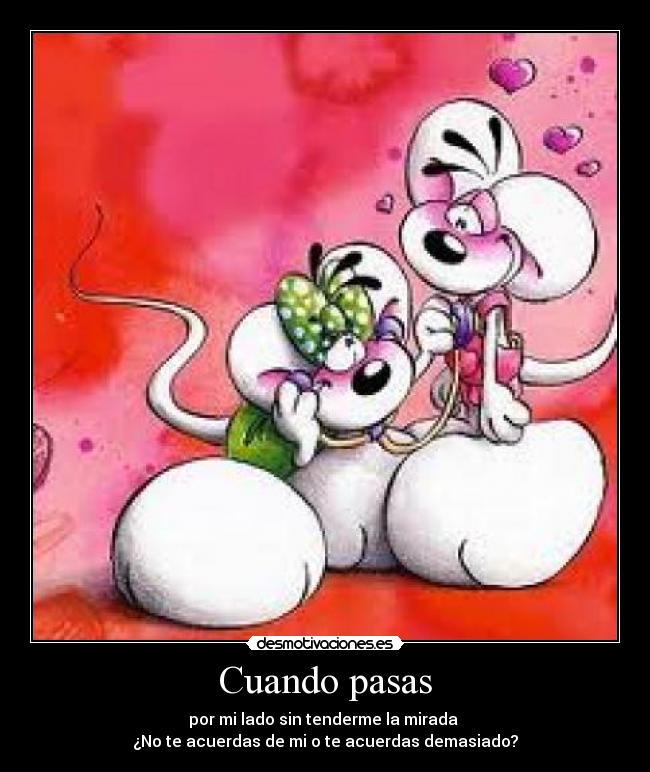 Cuando pasas - por mi lado sin tenderme la mirada 
¿No te acuerdas de mi o te acuerdas demasiado?