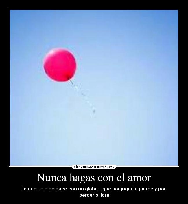 Nunca hagas con el amor - lo que un niño hace con un globo... que por jugar lo pierde y por perderlo llora