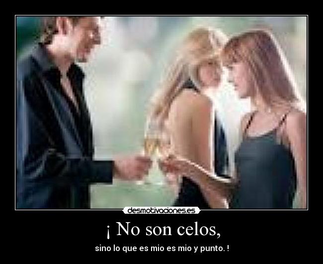 ¡ No son celos, - sino lo que es mio es mio y punto. !