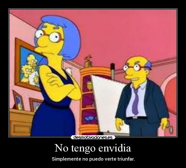 No tengo envidia - Simplemente no puedo verte triunfar.
