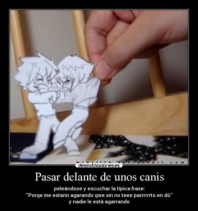 Pasar delante de unos canis - peleándose y escuchar la típica frase:
Porqe me estann agarando qwe sin no teee parrrrrrto en dò
y nadie le está agarrando