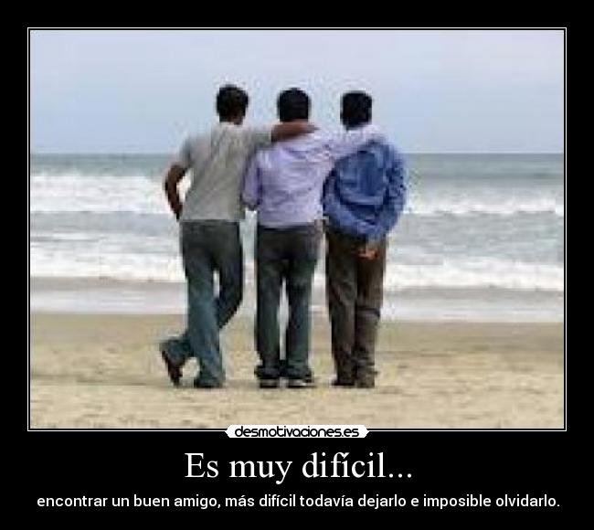 Es muy difícil... - encontrar un buen amigo, más difícil todavía dejarlo e imposible olvidarlo.