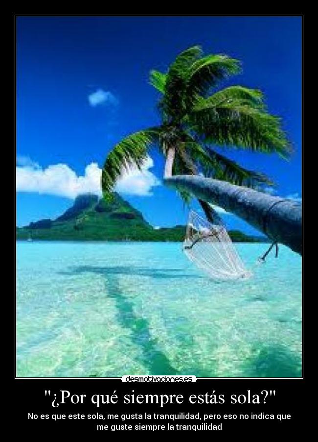 ¿Por qué siempre estás sola? - No es que este sola, me gusta la tranquilidad, pero eso no indica que
me guste siempre la tranquilidad
