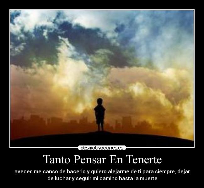 Tanto Pensar En Tenerte - aveces me canso de hacerlo y quiero alejarme de ti para siempre, dejar
de luchar y seguir mi camino hasta la muerte