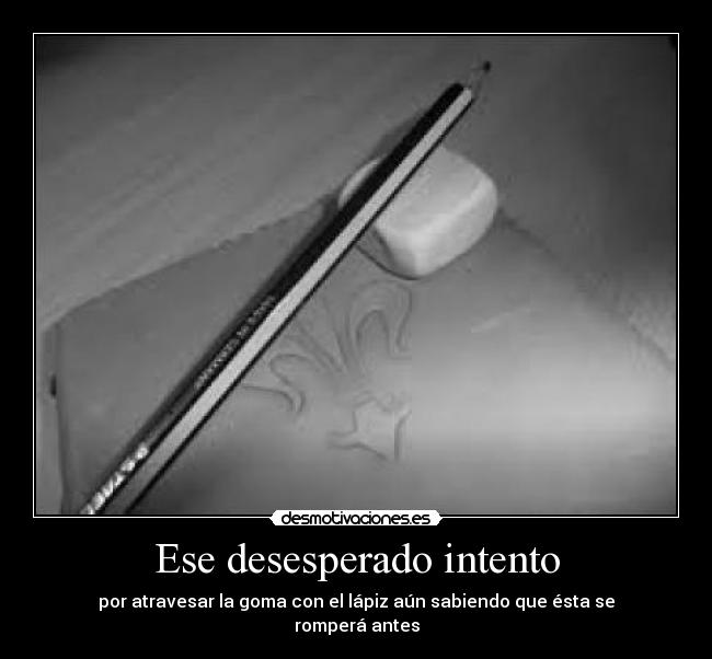 Ese desesperado intento - por atravesar la goma con el lápiz aún sabiendo que ésta se romperá antes