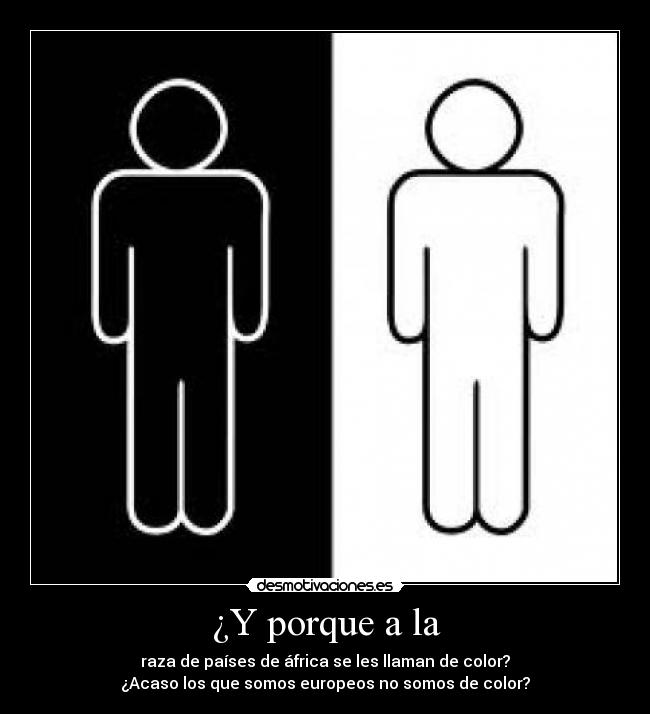 ¿Y porque a la - raza de países de áfrica se les llaman de color?
¿Acaso los que somos europeos no somos de color?
