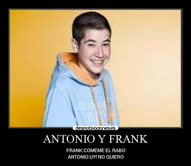 ANTONIO Y FRANK - FRANK:COMEME EL RABO
ANTONIO:UY! NO QUIERO