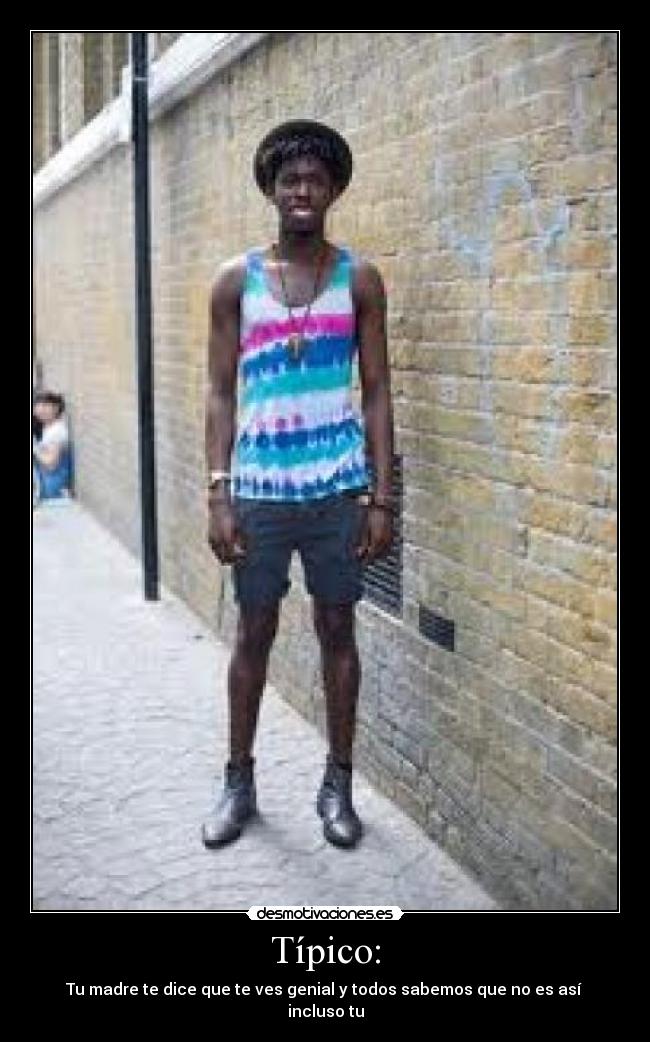 Típico: - Tu madre te dice que te ves genial y todos sabemos que no es así incluso tu
