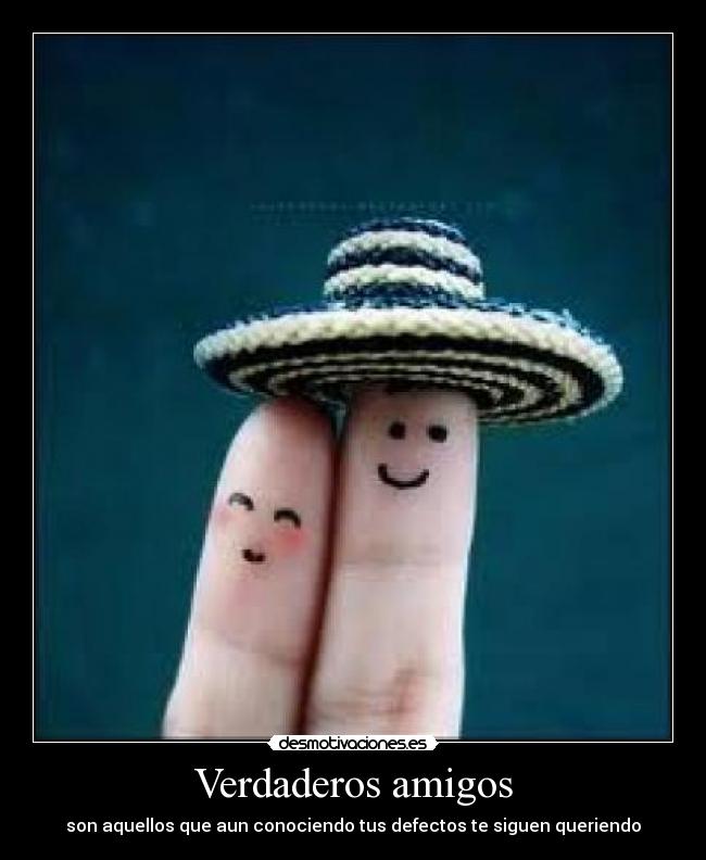 Verdaderos amigos - son aquellos que aun conociendo tus defectos te siguen queriendo