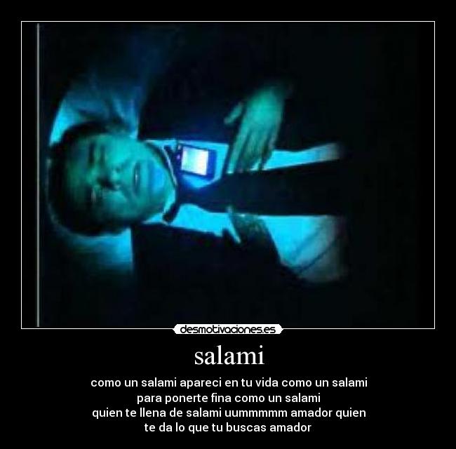 salami - como un salami apareci en tu vida como un salami
para ponerte fina como un salami
quien te llena de salami uummmmm amador quien
te da lo que tu buscas amador