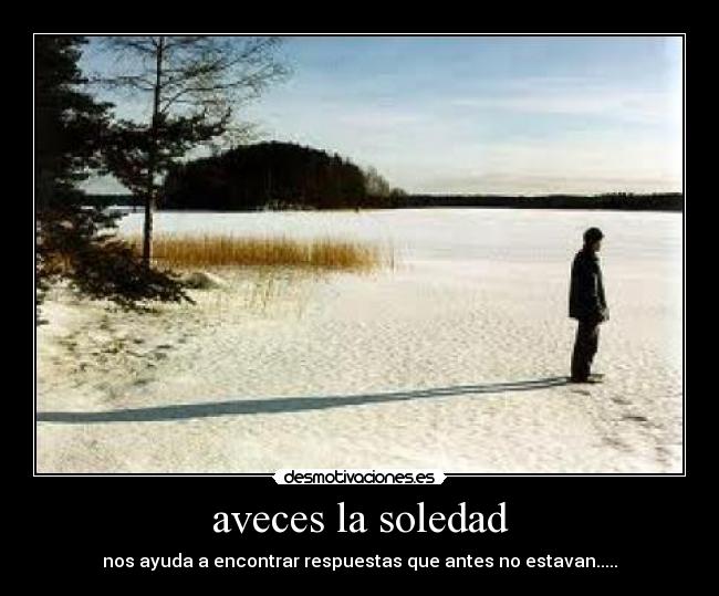 aveces la soledad - nos ayuda a encontrar respuestas que antes no estavan.....