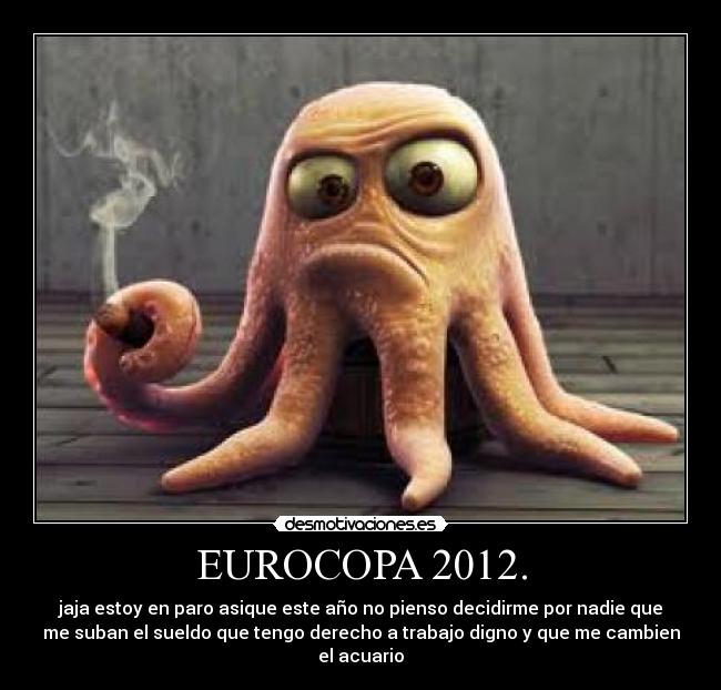 EUROCOPA 2012. - jaja estoy en paro asique este año no pienso decidirme por nadie que
me suban el sueldo que tengo derecho a trabajo digno y que me cambien
el acuario