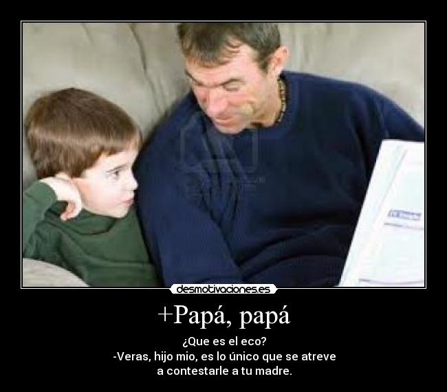 +Papá, papá - ¿Que es el eco?
-Veras, hijo mio, es lo único que se atreve
a contestarle a tu madre.