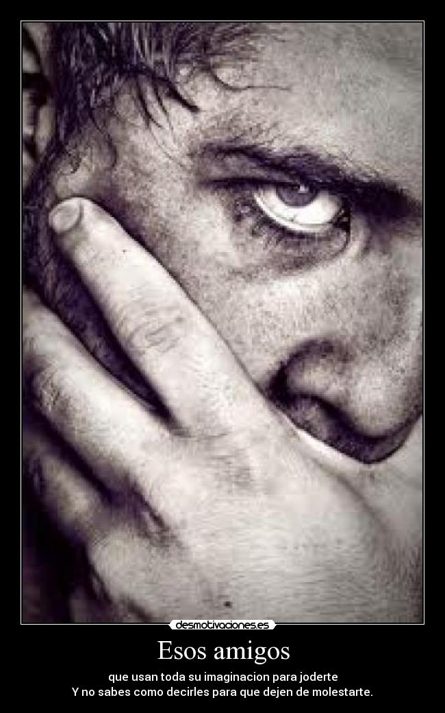 Esos amigos - que usan toda su imaginacion para joderte
Y no sabes como decirles para que dejen de molestarte.