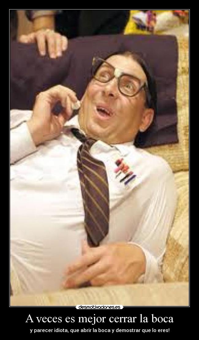 A veces es mejor cerrar la boca - y parecer idiota, que abrir la boca y demostrar que lo eres!