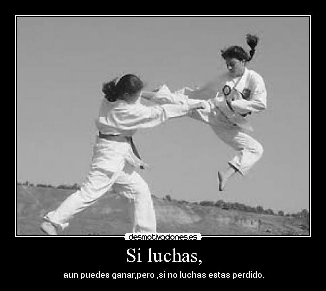 Si luchas, - aun puedes ganar,pero ,si no luchas estas perdido.