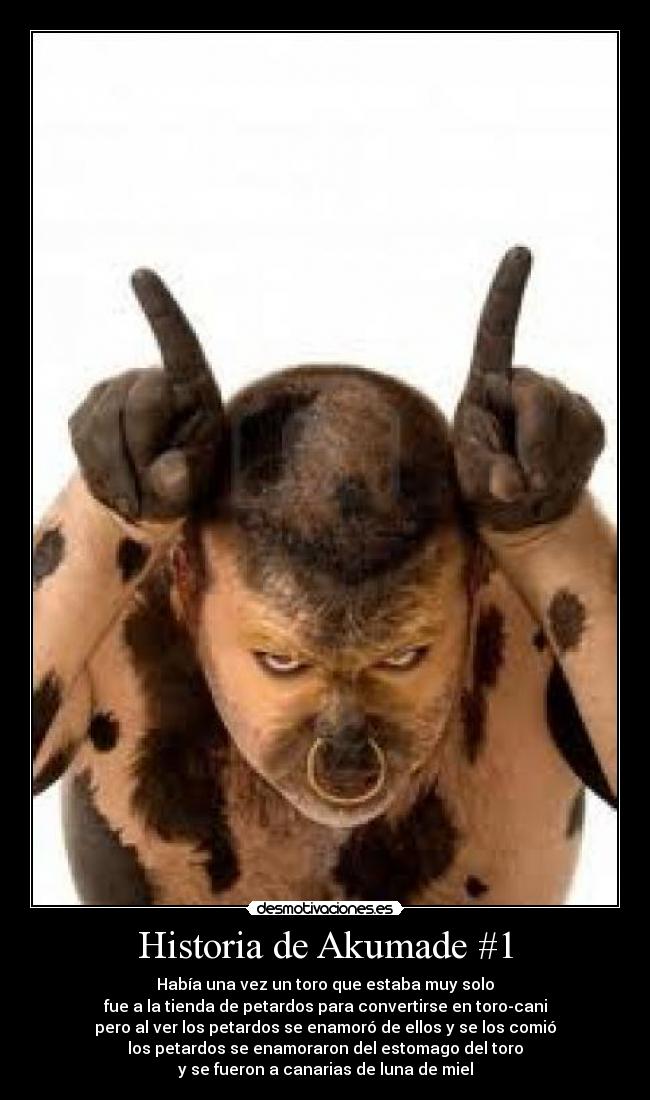 Historia de Akumade #1 - Había una vez un toro que estaba muy solo
fue a la tienda de petardos para convertirse en toro-cani
pero al ver los petardos se enamoró de ellos y se los comió
los petardos se enamoraron del estomago del toro
y se fueron a canarias de luna de miel