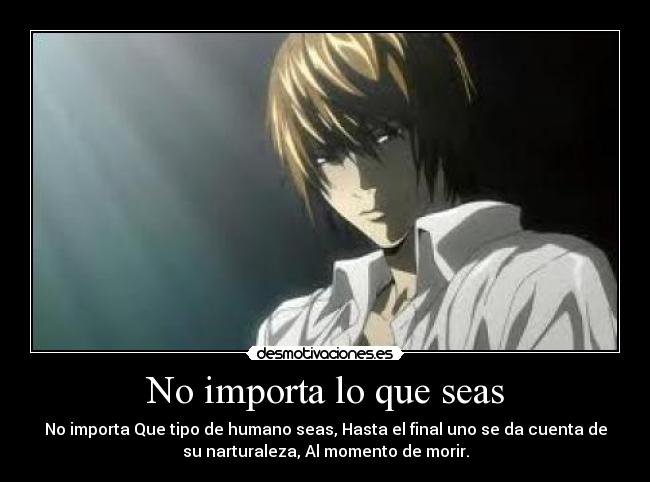 No importa lo que seas - No importa Que tipo de humano seas, Hasta el final uno se da cuenta de
su narturaleza, Al momento de morir.