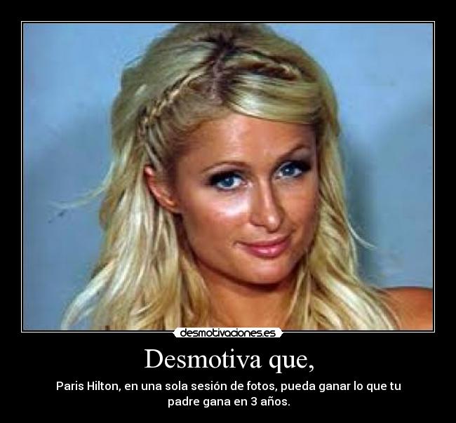 Desmotiva que, - Paris Hilton, en una sola sesión de fotos, pueda ganar lo que tu padre gana en 3 años.