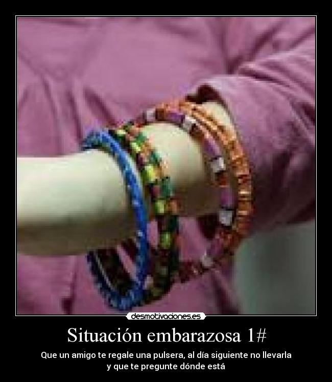 Situación embarazosa 1# - Que un amigo te regale una pulsera, al día siguiente no llevarla
y que te pregunte dónde está