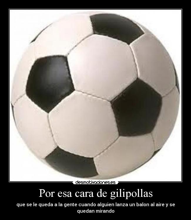 Por esa cara de gilipollas - que se le queda a la gente cuando alguien lanza un balon al aire y se quedan mirando