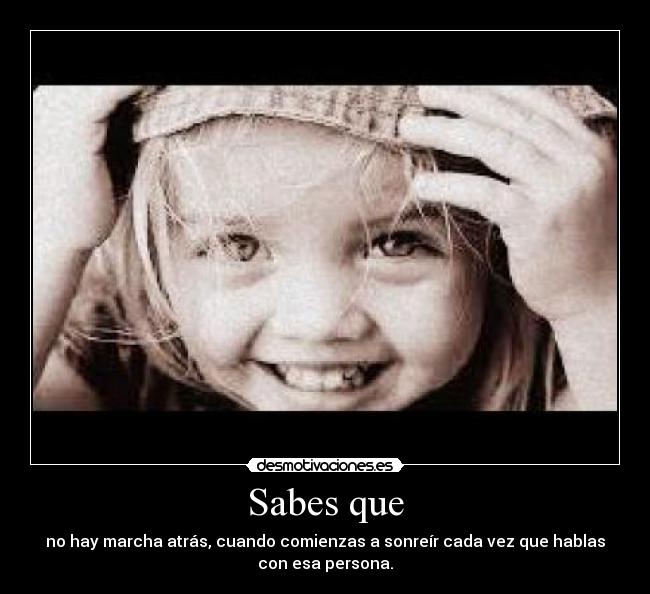 Sabes que - no hay marcha atrás, cuando comienzas a sonreír cada vez que hablas
con esa persona.