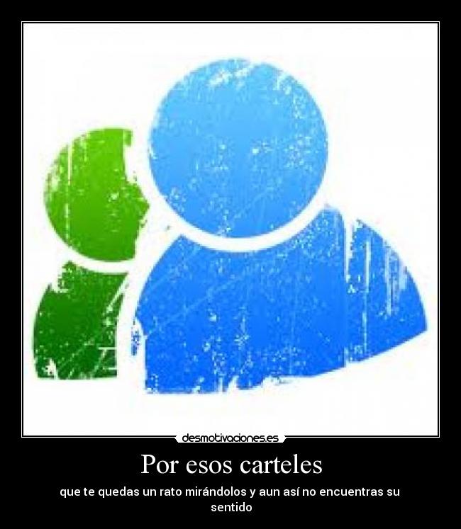 Por esos carteles - que te quedas un rato mirándolos y aun así no encuentras su
sentido