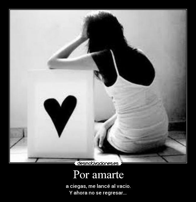 Por amarte - a ciegas, me lancé al vacio.
Y ahora no se regresar...