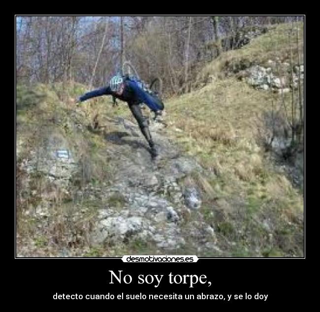 No soy torpe, - detecto cuando el suelo necesita un abrazo, y se lo doy