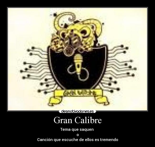 Gran Calibre - Tema que saquen 
o
Canción que escuche de ellos es tremendo