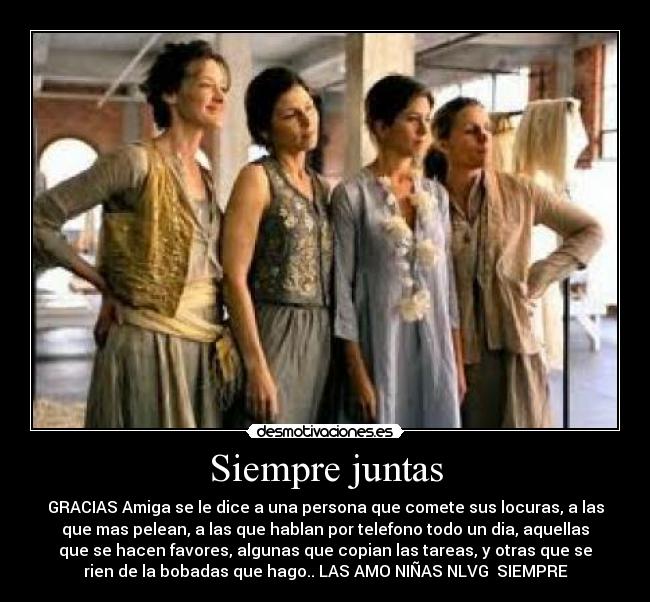 Siempre juntas - GRACIAS Amiga se le dice a una persona que comete sus locuras, a las
que mas pelean, a las que hablan por telefono todo un dia, aquellas
que se hacen favores, algunas que copian las tareas, y otras que se
rien de la bobadas que hago.. LAS AMO NIÑAS NLVG SIEMPRE