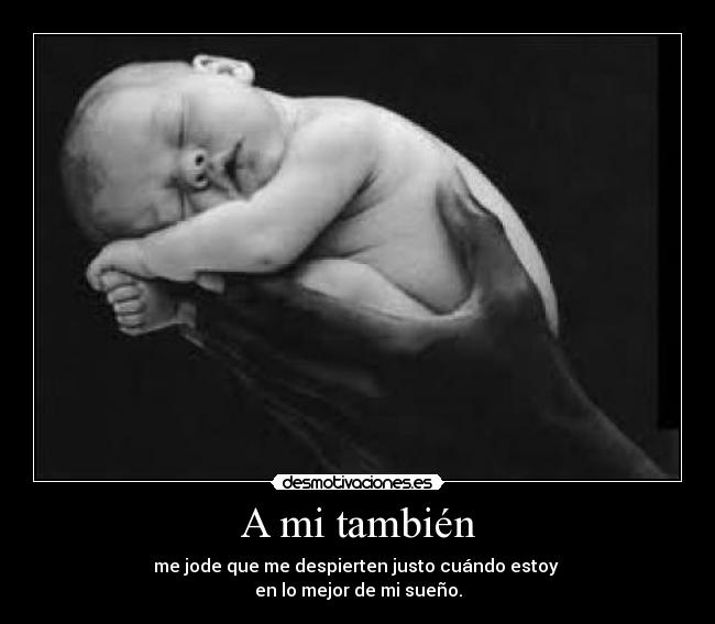 A mi también - me jode que me despierten justo cuándo estoy
en lo mejor de mi sueño.