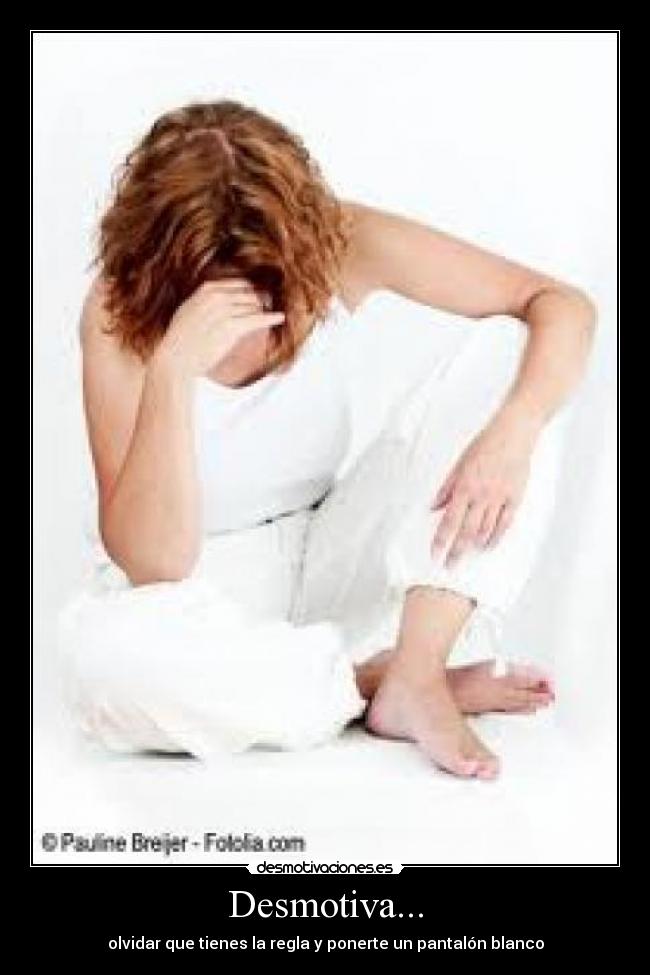 Desmotiva... - olvidar que tienes la regla y ponerte un pantalón blanco