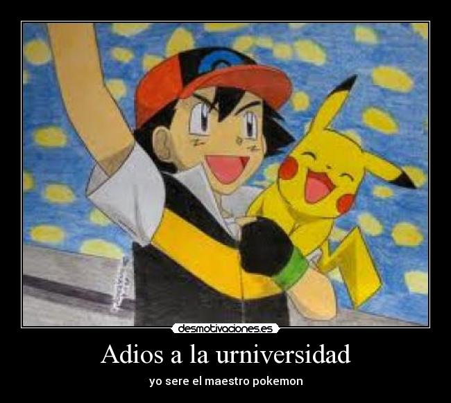 Adios a la urniversidad - yo sere el maestro pokemon