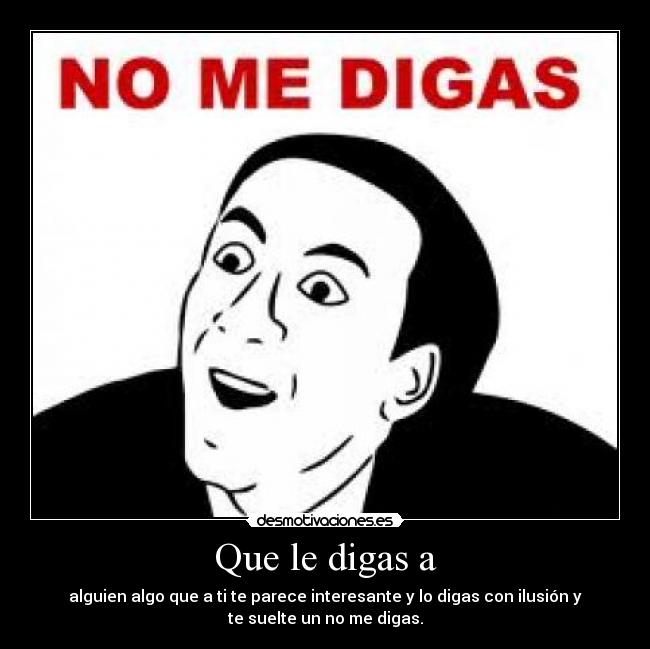 Que le digas a - alguien algo que a ti te parece interesante y lo digas con ilusión y
te suelte un no me digas.