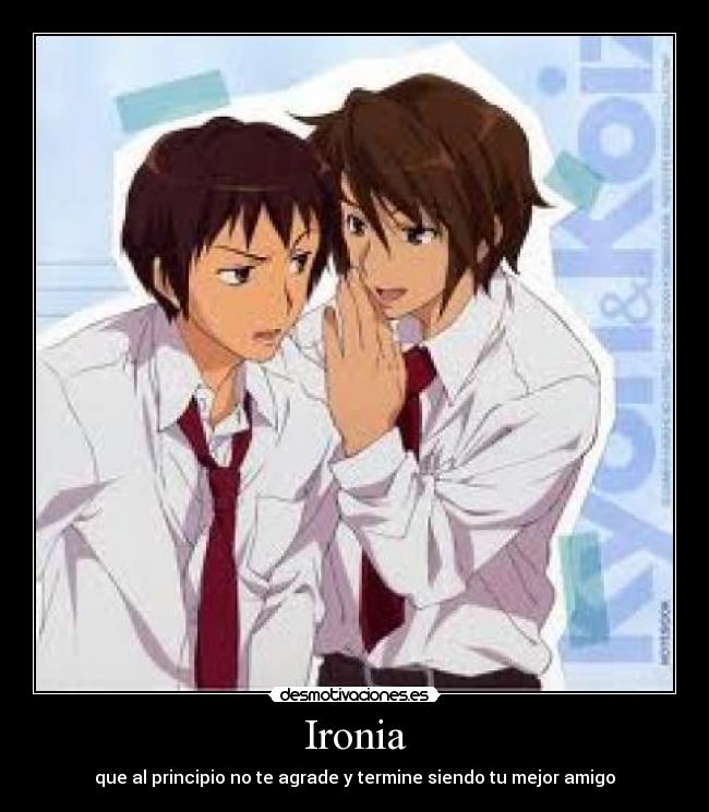 Ironia - que al principio no te agrade y termine siendo tu mejor amigo