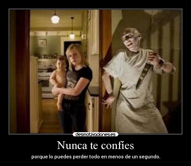 Nunca te confíes - porque lo puedes perder todo en menos de un segundo.
