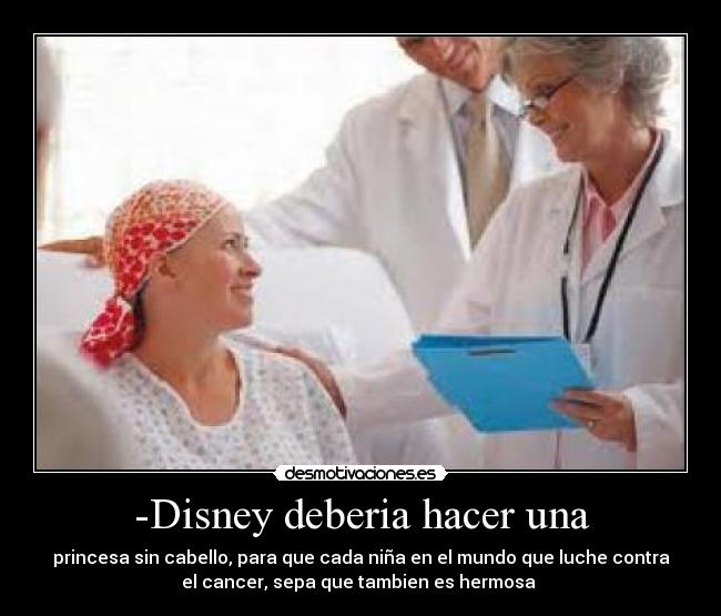 -Disney deberia hacer una - princesa sin cabello, para que cada niña en el mundo que luche contra
el cancer, sepa que tambien es hermosa ♥
