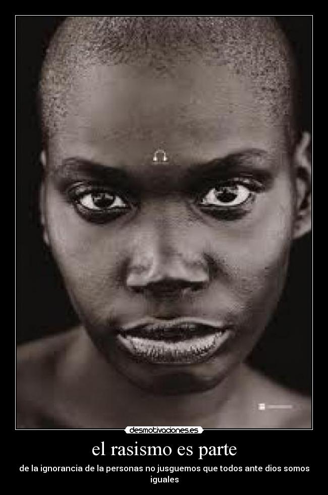 el rasismo es parte - de la ignorancia de la personas no jusguemos que todos ante dios somos iguales