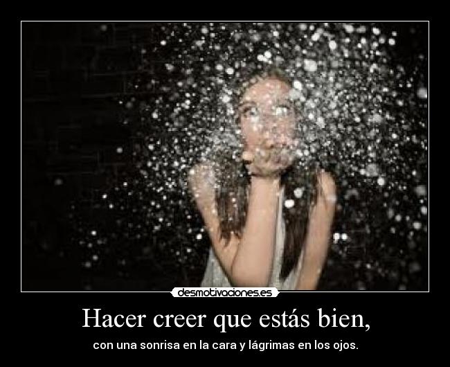 Hacer creer que estás bien, - con una sonrisa en la cara y lágrimas en los ojos.