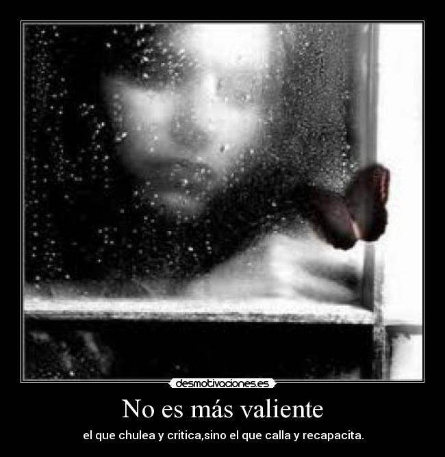 No es más valiente - el que chulea y critica,sino el que calla y recapacita.