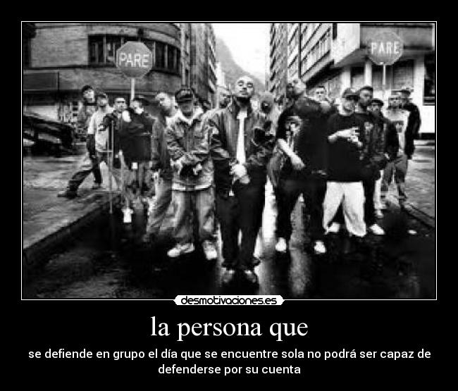 la persona que - se defiende en grupo el día que se encuentre sola no podrá ser capaz de
defenderse por su cuenta