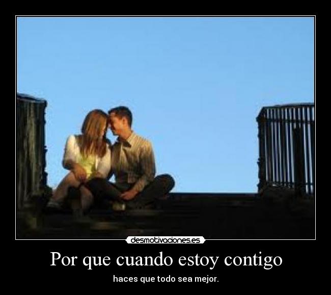 Por que cuando estoy contigo - haces que todo sea mejor.