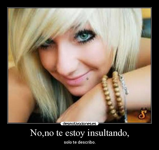No,no te estoy insultando, - solo te describo.