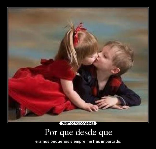 Por que desde que - eramos pequeños siempre me has importado.