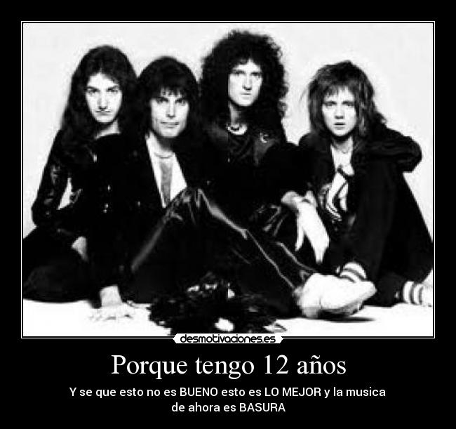Porque tengo 12 años - Y se que esto no es BUENO esto es LO MEJOR y la musica
de ahora es BASURA