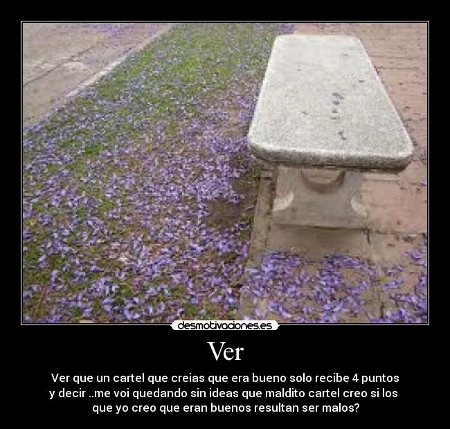 Ver - Ver que un cartel que creias que era bueno solo recibe 4 puntos
y decir ..me voi quedando sin ideas que maldito cartel creo si los 
que yo creo que eran buenos resultan ser malos?